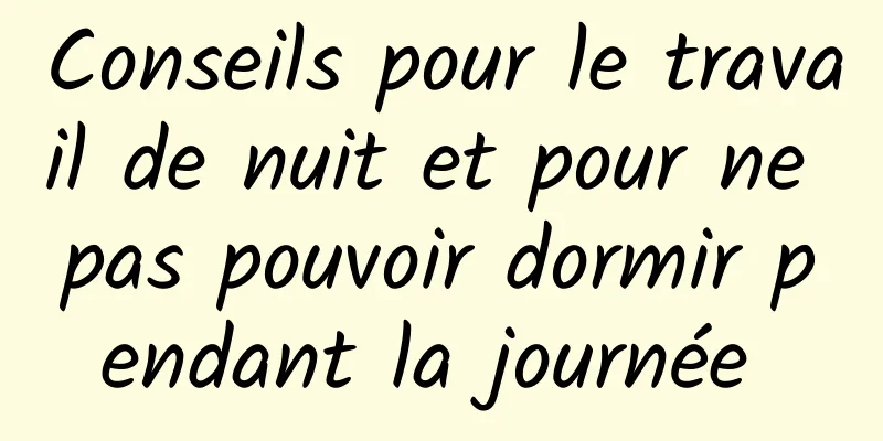 Conseils pour le travail de nuit et pour ne pas pouvoir dormir pendant la journée 