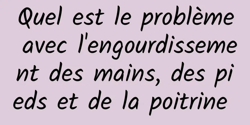 Quel est le problème avec l'engourdissement des mains, des pieds et de la poitrine 