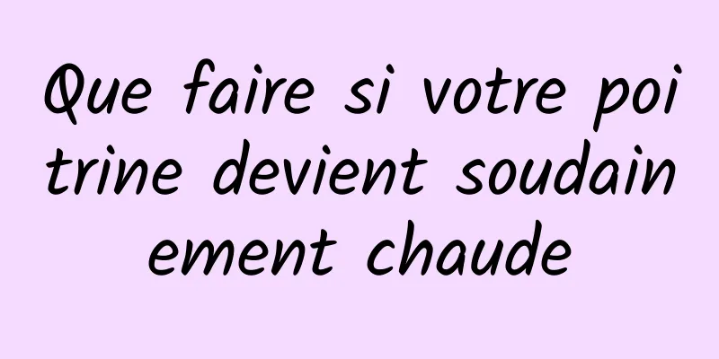 Que faire si votre poitrine devient soudainement chaude