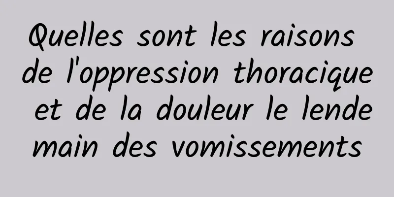 Quelles sont les raisons de l'oppression thoracique et de la douleur le lendemain des vomissements