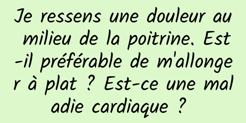 Je ressens une douleur au milieu de la poitrine. Est-il préférable de m'allonger à plat ? Est-ce une maladie cardiaque ? 