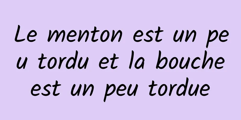 Le menton est un peu tordu et la bouche est un peu tordue 