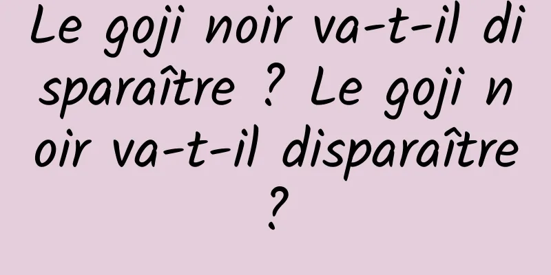 Le goji noir va-t-il disparaître ? Le goji noir va-t-il disparaître ? 