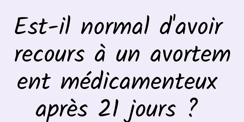 Est-il normal d'avoir recours à un avortement médicamenteux après 21 jours ? 