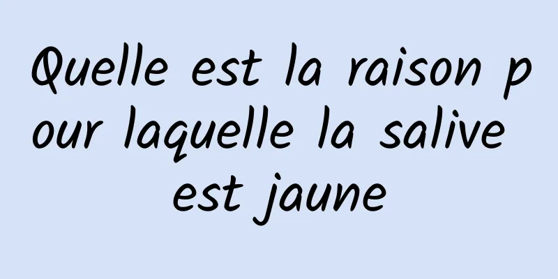 Quelle est la raison pour laquelle la salive est jaune