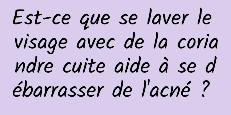 Est-ce que se laver le visage avec de la coriandre cuite aide à se débarrasser de l'acné ? 