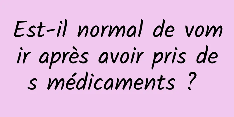 Est-il normal de vomir après avoir pris des médicaments ? 