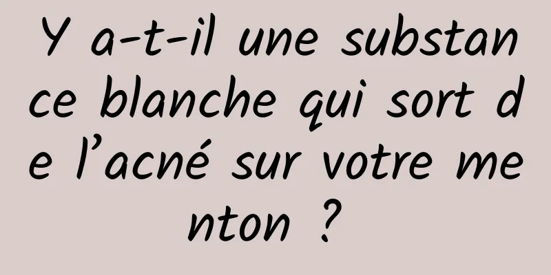 Y a-t-il une substance blanche qui sort de l’acné sur votre menton ? 