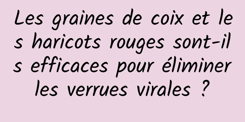 Les graines de coix et les haricots rouges sont-ils efficaces pour éliminer les verrues virales ? 