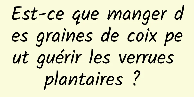 Est-ce que manger des graines de coix peut guérir les verrues plantaires ? 