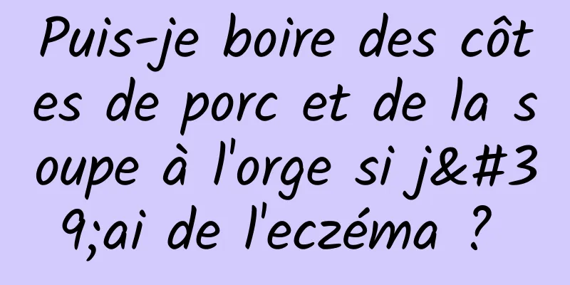 Puis-je boire des côtes de porc et de la soupe à l'orge si j'ai de l'eczéma ? 