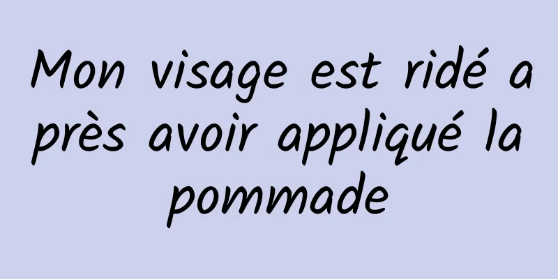 Mon visage est ridé après avoir appliqué la pommade 