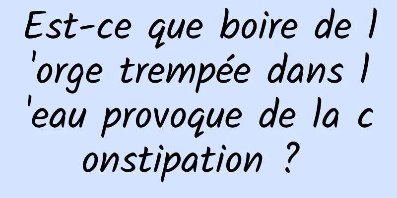 Est-ce que boire de l'orge trempée dans l'eau provoque de la constipation ? 