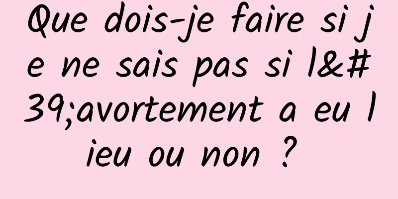 Que dois-je faire si je ne sais pas si l'avortement a eu lieu ou non ? 