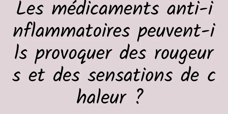 Les médicaments anti-inflammatoires peuvent-ils provoquer des rougeurs et des sensations de chaleur ? 