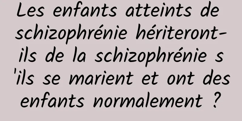 Les enfants atteints de schizophrénie hériteront-ils de la schizophrénie s'ils se marient et ont des enfants normalement ? 