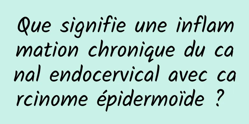 Que signifie une inflammation chronique du canal endocervical avec carcinome épidermoïde ? 