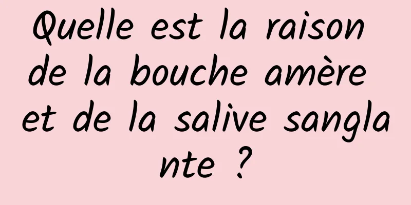 Quelle est la raison de la bouche amère et de la salive sanglante ?