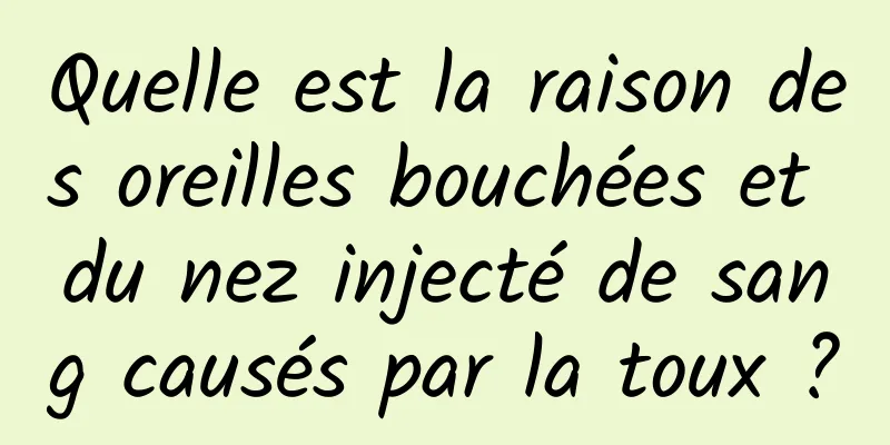 Quelle est la raison des oreilles bouchées et du nez injecté de sang causés par la toux ?