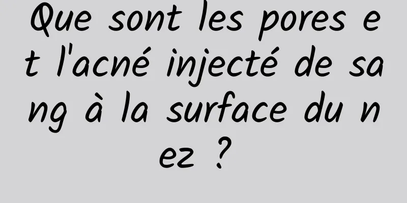 Que sont les pores et l'acné injecté de sang à la surface du nez ? 