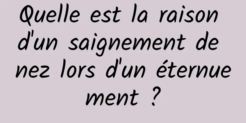 Quelle est la raison d'un saignement de nez lors d'un éternuement ?