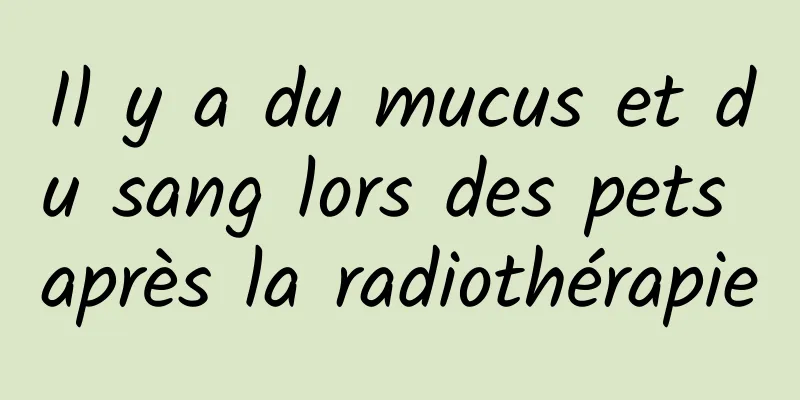 Il y a du mucus et du sang lors des pets après la radiothérapie