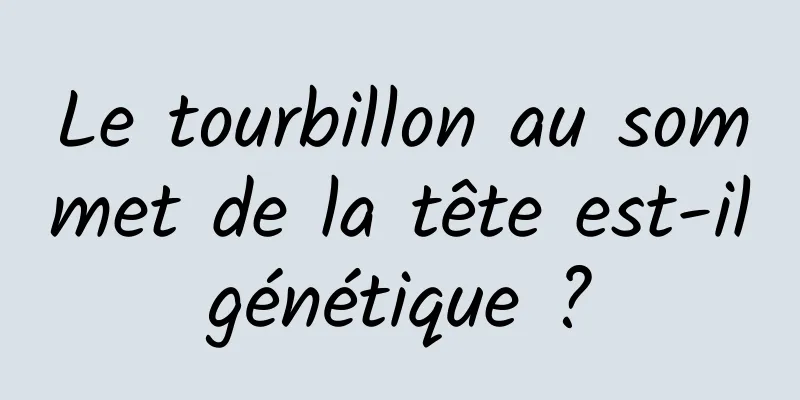 Le tourbillon au sommet de la tête est-il génétique ? 