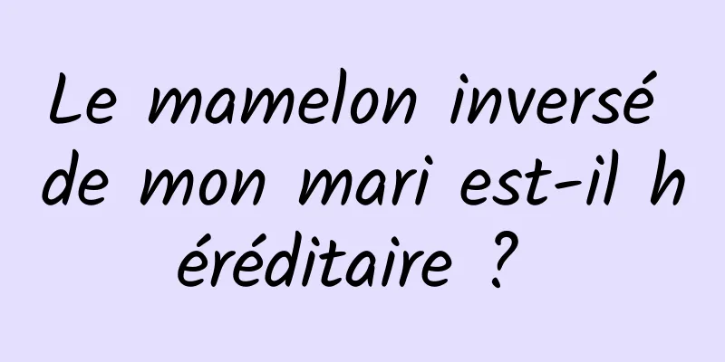 Le mamelon inversé de mon mari est-il héréditaire ? 