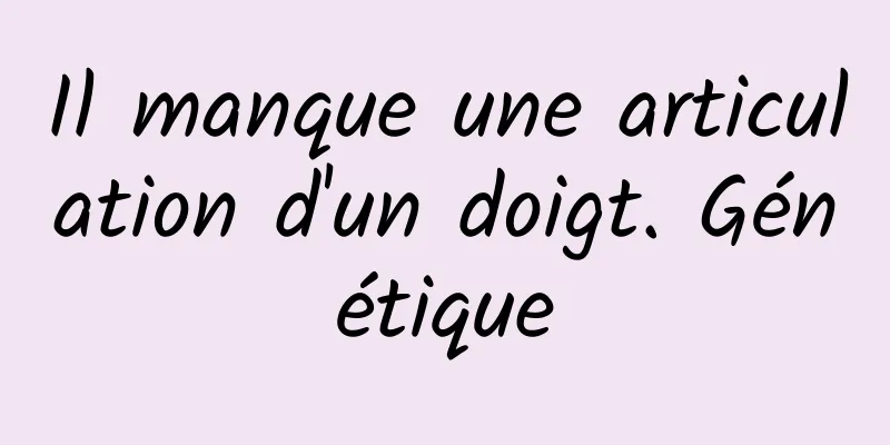 Il manque une articulation d'un doigt. Génétique