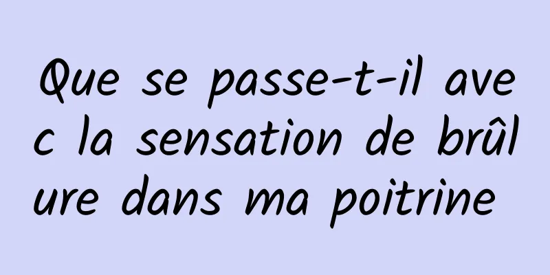 Que se passe-t-il avec la sensation de brûlure dans ma poitrine 