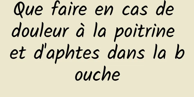 Que faire en cas de douleur à la poitrine et d'aphtes dans la bouche