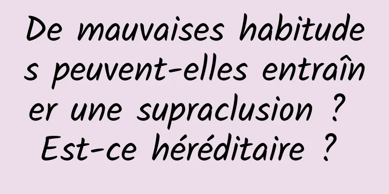 ​De mauvaises habitudes peuvent-elles entraîner une supraclusion ? Est-ce héréditaire ? 