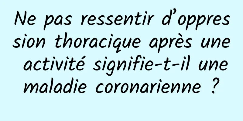 Ne pas ressentir d’oppression thoracique après une activité signifie-t-il une maladie coronarienne ? 