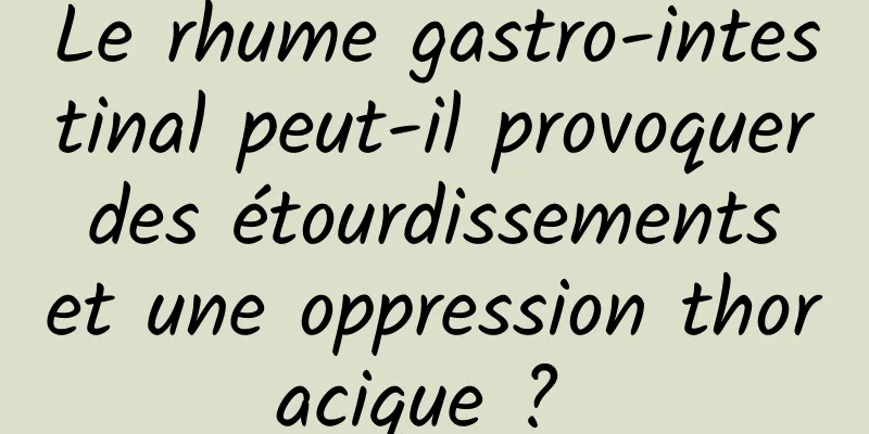 Le rhume gastro-intestinal peut-il provoquer des étourdissements et une oppression thoracique ? 