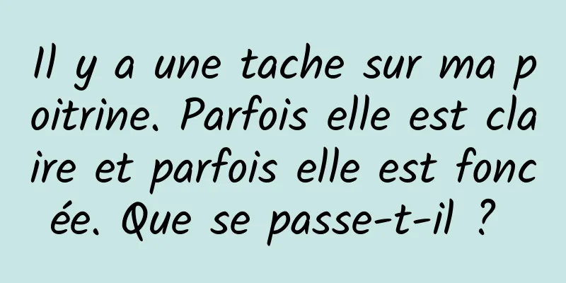 Il y a une tache sur ma poitrine. Parfois elle est claire et parfois elle est foncée. Que se passe-t-il ? 