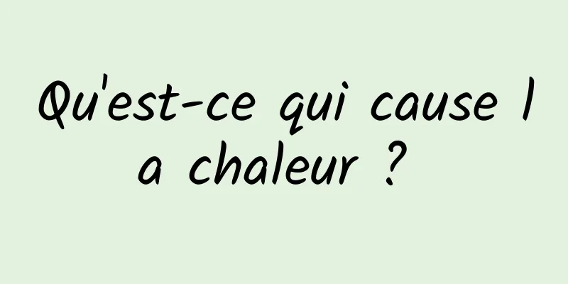 Qu'est-ce qui cause la chaleur ? 