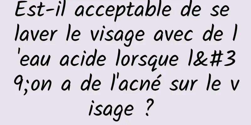 Est-il acceptable de se laver le visage avec de l'eau acide lorsque l'on a de l'acné sur le visage ? 