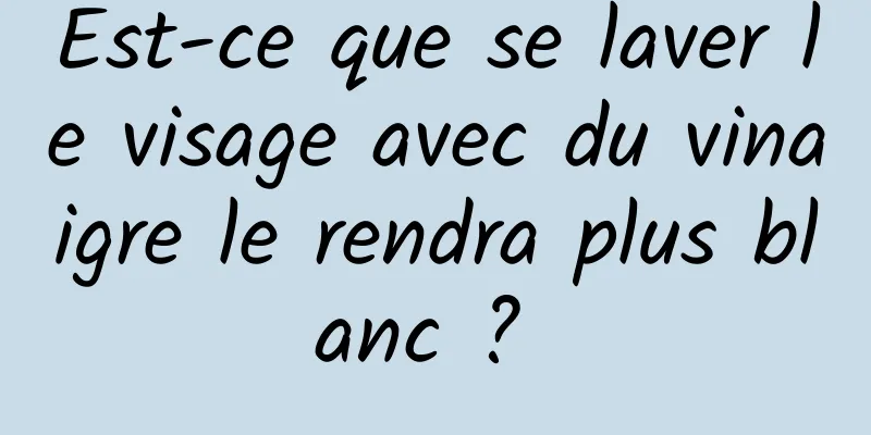 Est-ce que se laver le visage avec du vinaigre le rendra plus blanc ? 