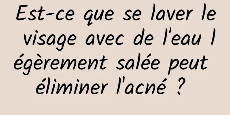 Est-ce que se laver le visage avec de l'eau légèrement salée peut éliminer l'acné ? 