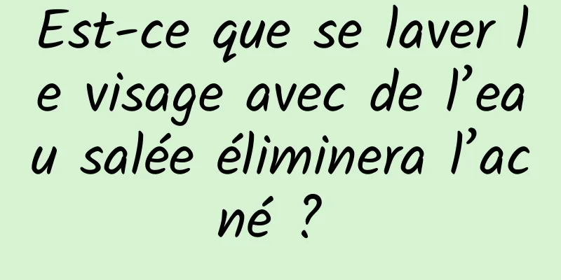 Est-ce que se laver le visage avec de l’eau salée éliminera l’acné ? 