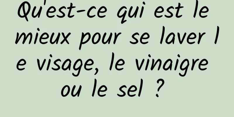 Qu'est-ce qui est le mieux pour se laver le visage, le vinaigre ou le sel ? 