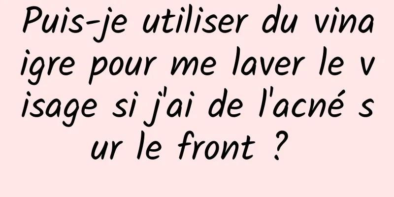 Puis-je utiliser du vinaigre pour me laver le visage si j'ai de l'acné sur le front ? 