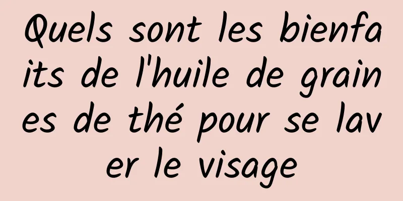 Quels sont les bienfaits de l'huile de graines de thé pour se laver le visage