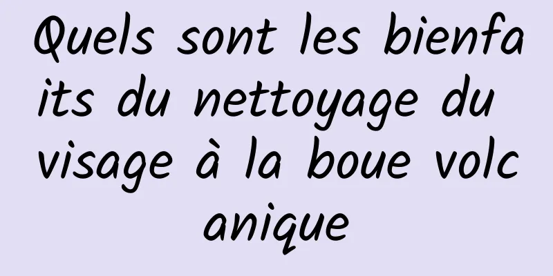 Quels sont les bienfaits du nettoyage du visage à la boue volcanique