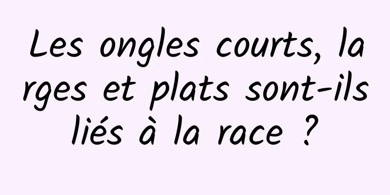 Les ongles courts, larges et plats sont-ils liés à la race ? 