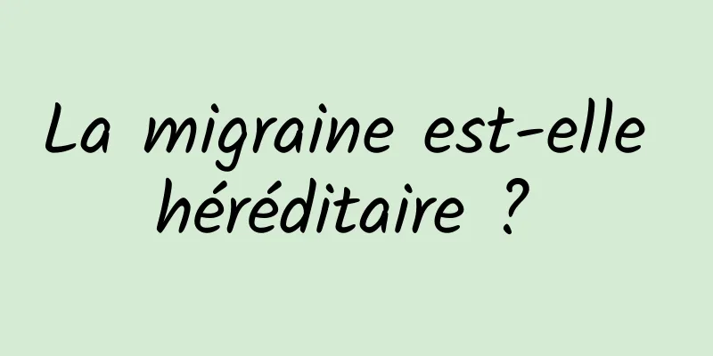 La migraine est-elle héréditaire ? 