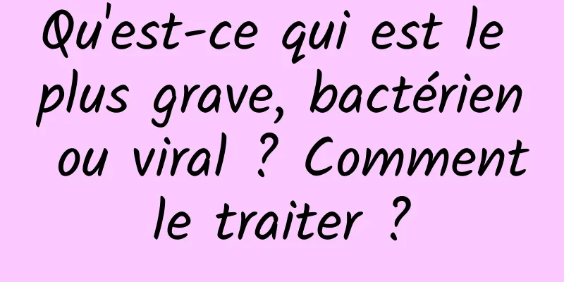 Qu'est-ce qui est le plus grave, bactérien ou viral ? Comment le traiter ? 