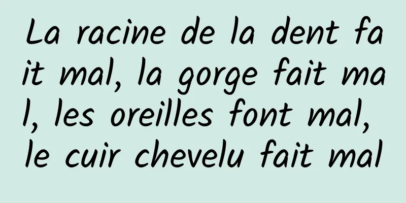 La racine de la dent fait mal, la gorge fait mal, les oreilles font mal, le cuir chevelu fait mal