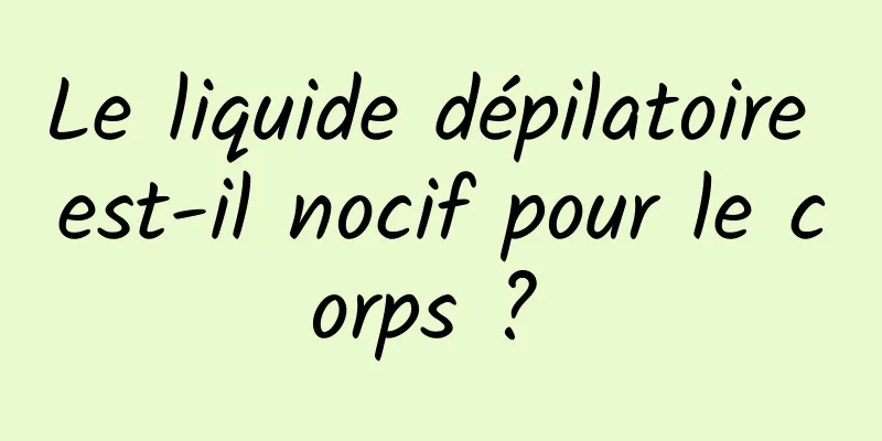 Le liquide dépilatoire est-il nocif pour le corps ? 