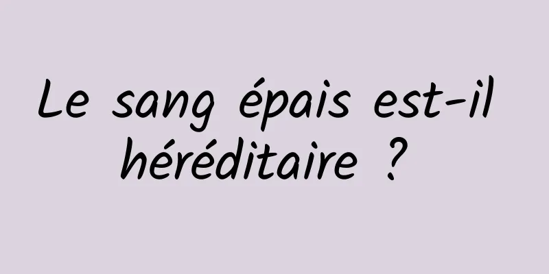 Le sang épais est-il héréditaire ? 